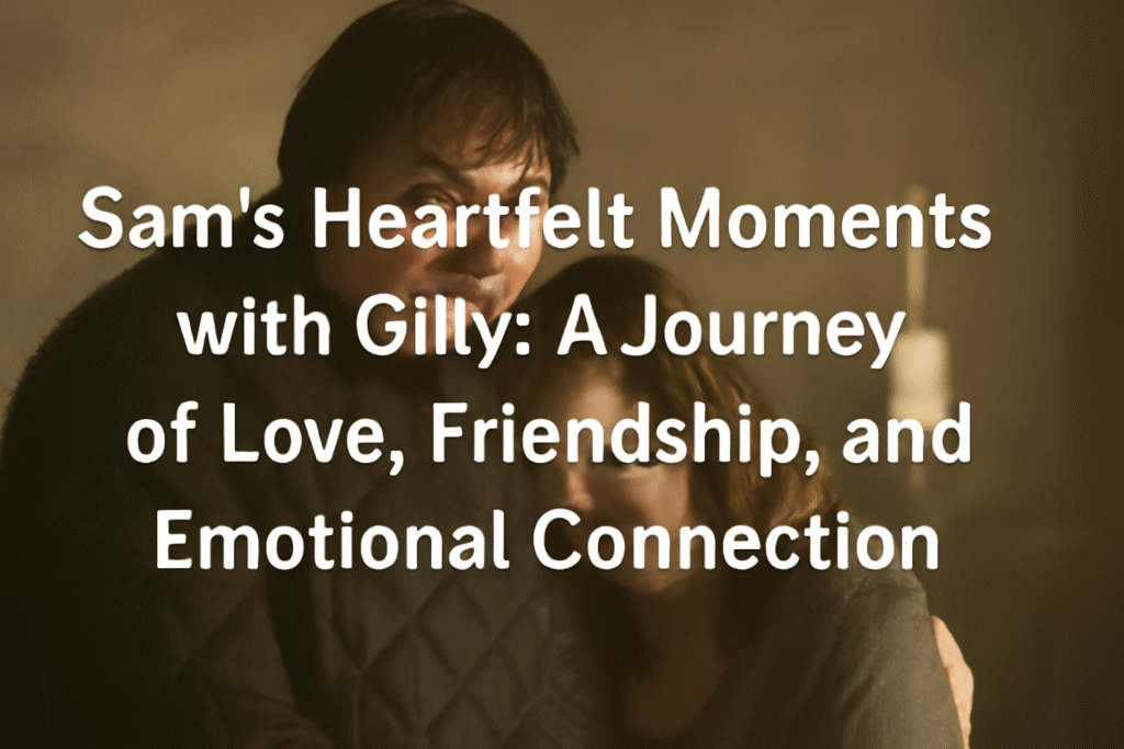 Sam’s heartfelt moments with Gilly
